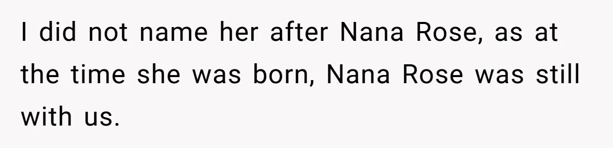 Family Sides With Sister Who Stole OP's Baby Name, Now They Want OP To Change Hers Twice I did not name her after Nana Rose, as at the time she was born, Nana Rose was still with us.