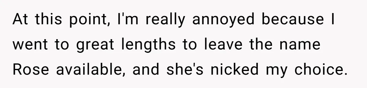 Family Sides With Sister Who Stole OP's Baby Name, Now They Want OP To Change Hers Twice At this point, I'm really annoyed because I went to great lengths to leave the name Rose available, and she's nicked my choice.