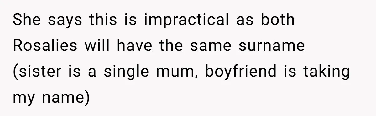 Family Sides With Sister Who Stole OP's Baby Name, Now They Want OP To Change Hers Twice She says this is impractical as both Rosalies will have the same surname (sister is a single mum, boyfriend is taking my name)