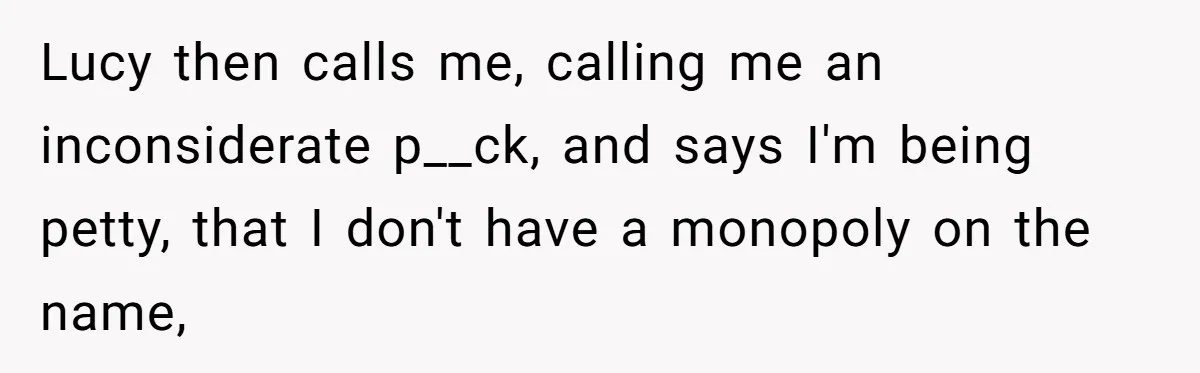 Family Sides With Sister Who Stole OP's Baby Name, Now They Want OP To Change Hers Twice Lucy then calls me, calling me an inconsiderate p__ck, and says I'm being petty, that I don't have a monopoly on the name,