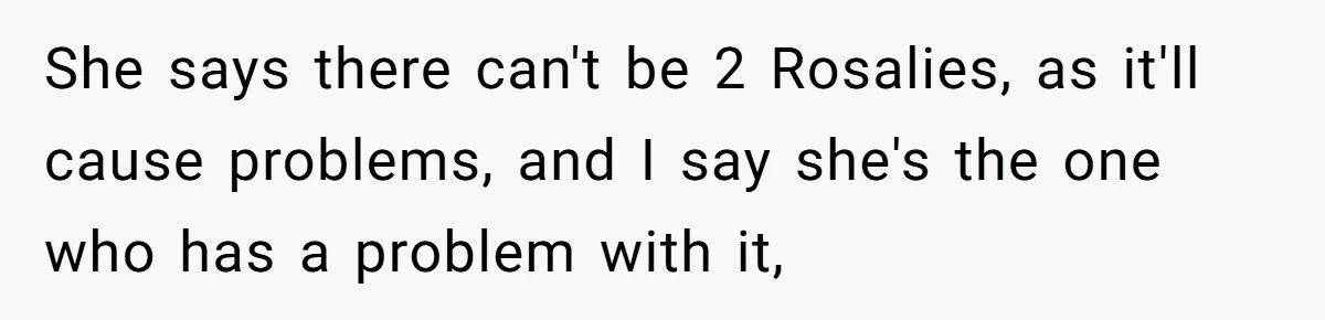 Family Sides With Sister Who Stole OP's Baby Name, Now They Want OP To Change Hers Twice She says there can't be 2 Rosalies, as it'll cause problems, and I say she's the one who has a problem with it,