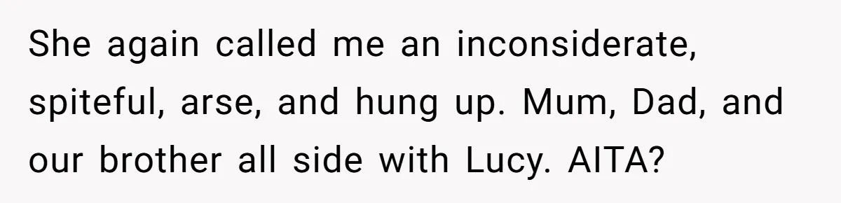 Family Sides With Sister Who Stole OP's Baby Name, Now They Want OP To Change Hers Twice She again called me an inconsiderate, spiteful, arse, and hung up. Mum, Dad, and our brother all side with Lucy. AITA?