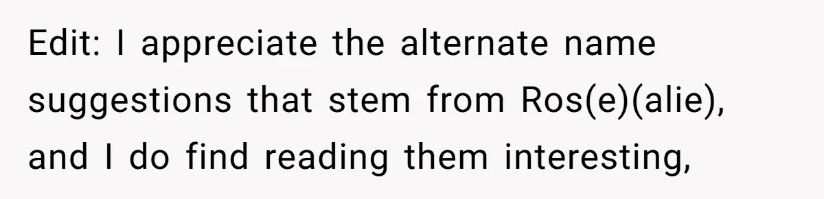 Family Sides With Sister Who Stole OP's Baby Name, Now They Want OP To Change Hers Twice Edit: I appreciate the alternate name suggestions that stem from Ros(e)(alie), and I do find reading them interesting,