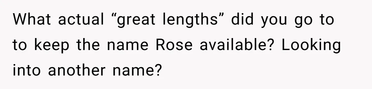 Family Sides With Sister Who Stole OP's Baby Name, Now They Want OP To Change Hers Twice What actual “great lengths” did you go to to keep the name Rose available? Looking into another name?