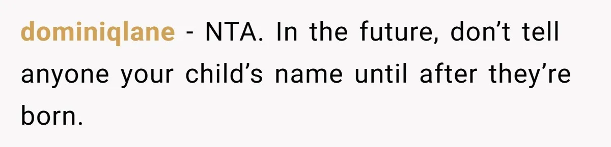 Family Sides With Sister Who Stole OP's Baby Name, Now They Want OP To Change Hers Twice dominiqlane − NTA. In the future, don’t tell anyone your child’s name until after they’re born.