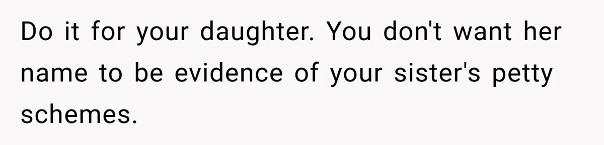 Family Sides With Sister Who Stole OP's Baby Name, Now They Want OP To Change Hers Twice Do it for your daughter. You don't want her name to be evidence of your sister's petty schemes.