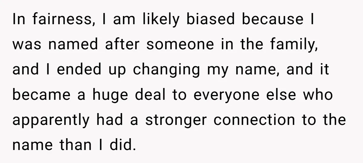 Family Sides With Sister Who Stole OP's Baby Name, Now They Want OP To Change Hers Twice In fairness, I am likely biased because I was named after someone in the family, and I ended up changing my name, and it became a huge deal to everyone...