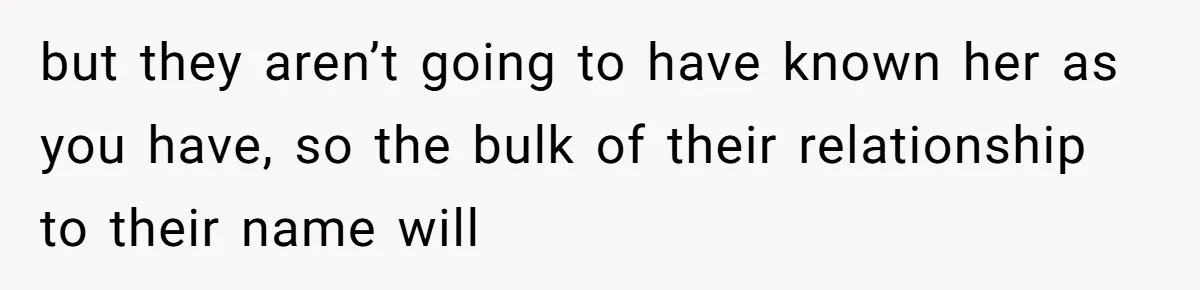 Family Sides With Sister Who Stole OP's Baby Name, Now They Want OP To Change Hers Twice but they aren’t going to have known her as you have, so the bulk of their relationship to their name will