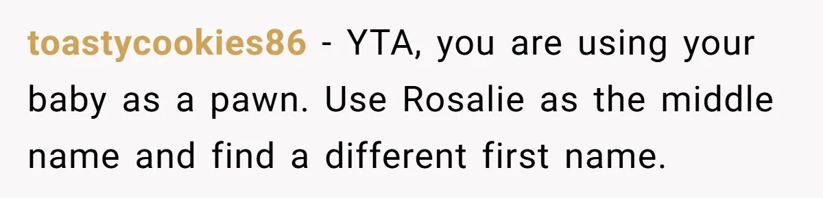 Family Sides With Sister Who Stole OP's Baby Name, Now They Want OP To Change Hers Twice toastycookies86 − YTA, you are using your baby as a pawn. Use Rosalie as the middle name and find a different first name.