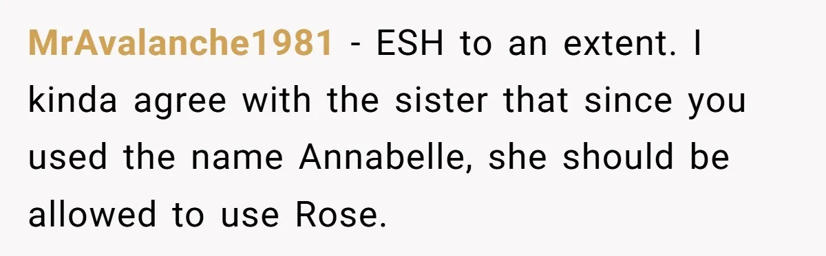 Family Sides With Sister Who Stole OP's Baby Name, Now They Want OP To Change Hers Twice MrAvalanche1981 − ESH to an extent. I kinda agree with the sister that since you used the name Annabelle, she should be allowed to use Rose.