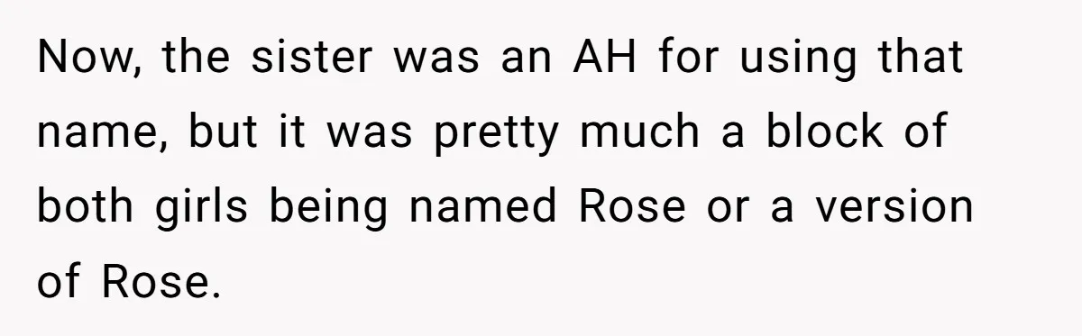 Family Sides With Sister Who Stole OP's Baby Name, Now They Want OP To Change Hers Twice Now, the sister was an AH for using that name, but it was pretty much a block of both girls being named Rose or a version of Rose.