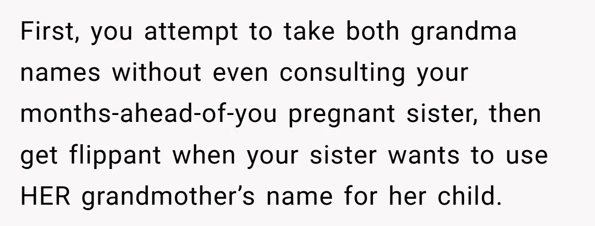 Family Sides With Sister Who Stole OP's Baby Name, Now They Want OP To Change Hers Twice First, you attempt to take both grandma names without even consulting your months-ahead-of-you pregnant sister, then get flippant when your sister wants to use HER grandmother’s name for her child.