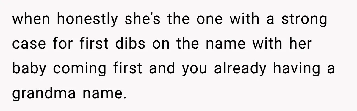 Family Sides With Sister Who Stole OP's Baby Name, Now They Want OP To Change Hers Twice when honestly she’s the one with a strong case for first dibs on the name with her baby coming first and you already having a grandma name.
