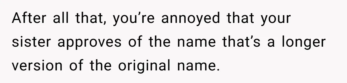 Family Sides With Sister Who Stole OP's Baby Name, Now They Want OP To Change Hers Twice After all that, you’re annoyed that your sister approves of the name that’s a longer version of the original name.
