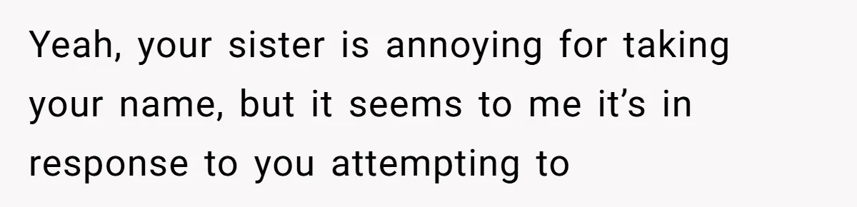 Family Sides With Sister Who Stole OP's Baby Name, Now They Want OP To Change Hers Twice Yeah, your sister is annoying for taking your name, but it seems to me it’s in response to you attempting to