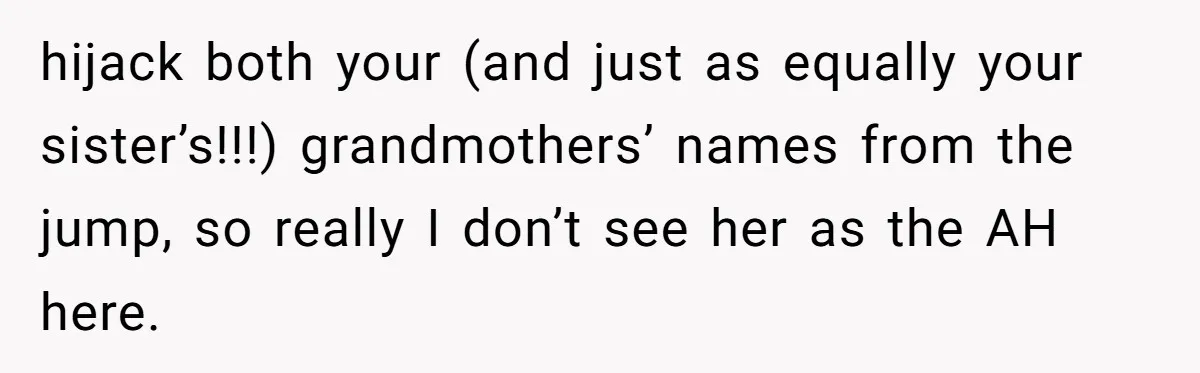 Family Sides With Sister Who Stole OP's Baby Name, Now They Want OP To Change Hers Twice hijack both your (and just as equally your sister’s!!!) grandmothers’ names from the jump, so really I don’t see her as the AH here.