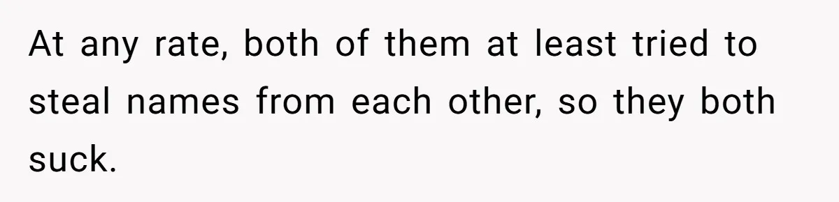 Family Sides With Sister Who Stole OP's Baby Name, Now They Want OP To Change Hers Twice At any rate, both of them at least tried to steal names from each other, so they both suck.
