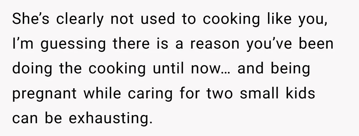 She’s clearly not used to cooking like you, I’m guessing there is a reason you’ve been doing the cooking until now… and being pregnant while caring for two small kids...