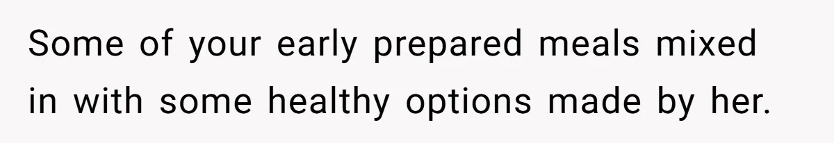 Some of your early prepared meals mixed in with some healthy options made by her.
