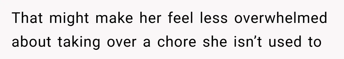 That might make her feel less overwhelmed about taking over a chore she isn’t used to
