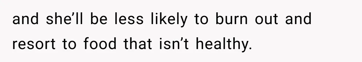 and she’ll be less likely to burn out and resort to food that isn’t healthy.
