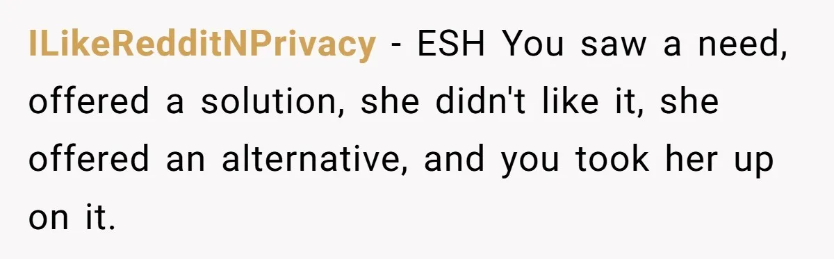 ILikeRedditNPrivacy − ESH You saw a need, offered a solution, she didn't like it, she offered an alternative, and you took her up on it.