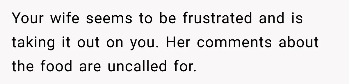 Your wife seems to be frustrated and is taking it out on you. Her comments about the food are uncalled for.