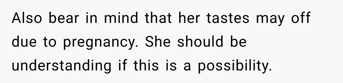 Also bear in mind that her tastes may off due to pregnancy. She should be understanding if this is a possibility.