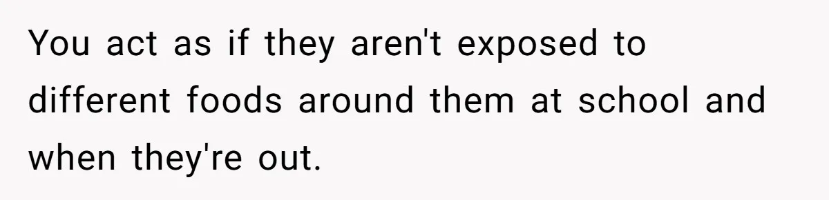 You act as if they aren't exposed to different foods around them at school and when they're out.