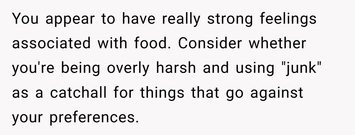 You appear to have really strong feelings associated with food. Consider whether you're being overly harsh and using "junk" as a catchall for things that go against your preferences.