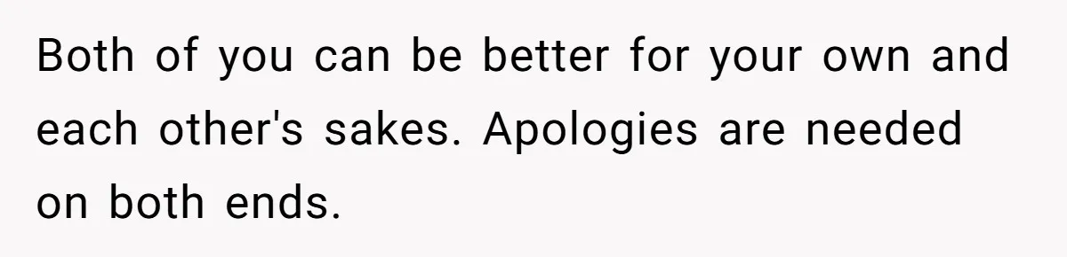 Both of you can be better for your own and each other's sakes. Apologies are needed on both ends.
