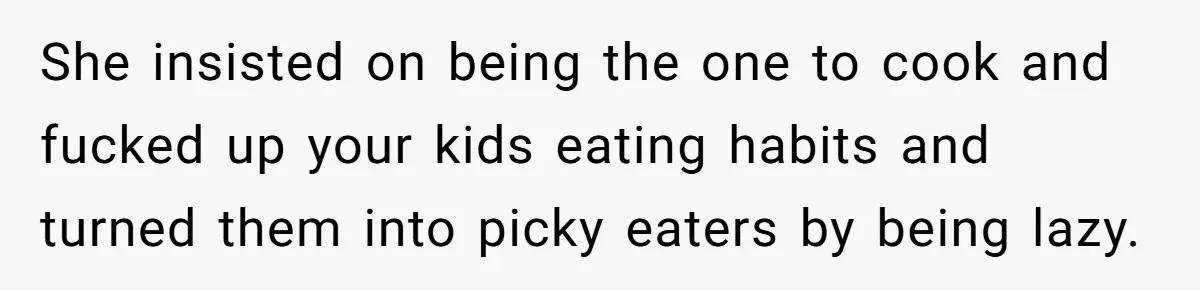 She insisted on being the one to cook and fucked up your kids eating habits and turned them into picky eaters by being lazy.