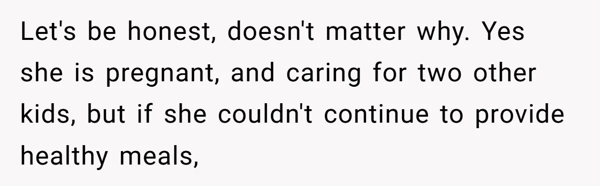 Let's be honest, doesn't matter why. Yes she is pregnant, and caring for two other kids, but if she couldn't continue to provide healthy meals,