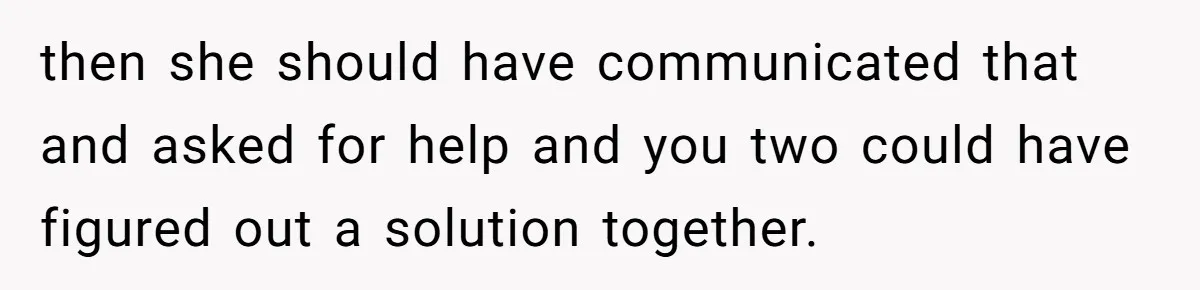 then she should have communicated that and asked for help and you two could have figured out a solution together.