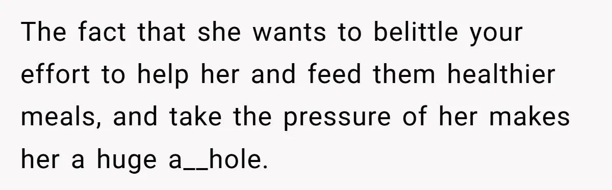 The fact that she wants to belittle your effort to help her and feed them healthier meals, and take the pressure of her makes her a huge a__hole.