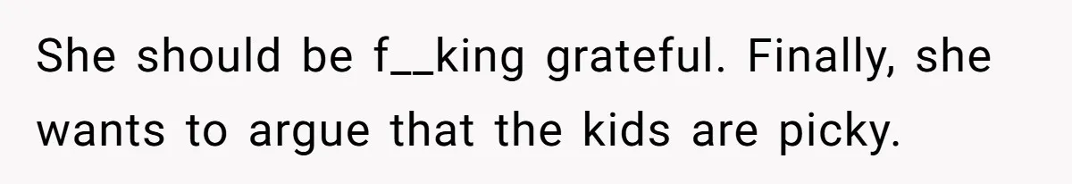 She should be f__king grateful. Finally, she wants to argue that the kids are picky.