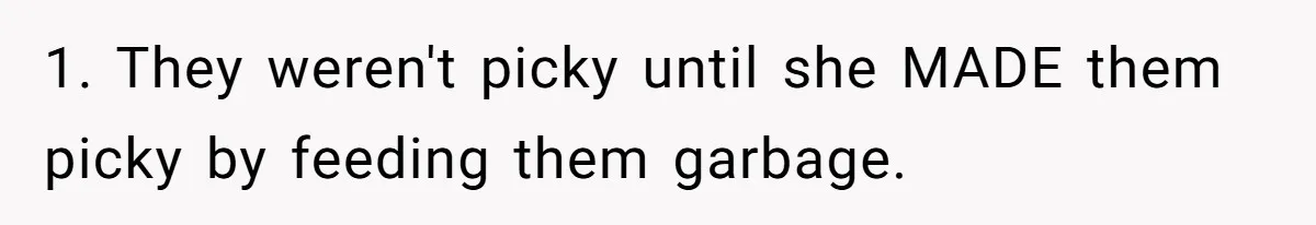 1. They weren't picky until she MADE them picky by feeding them garbage.