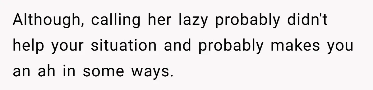 Although, calling her lazy probably didn't help your situation and probably makes you an ah in some ways.