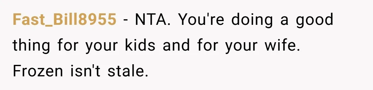 Fast_Bill8955 − NTA. You're doing a good thing for your kids and for your wife. Frozen isn't stale.