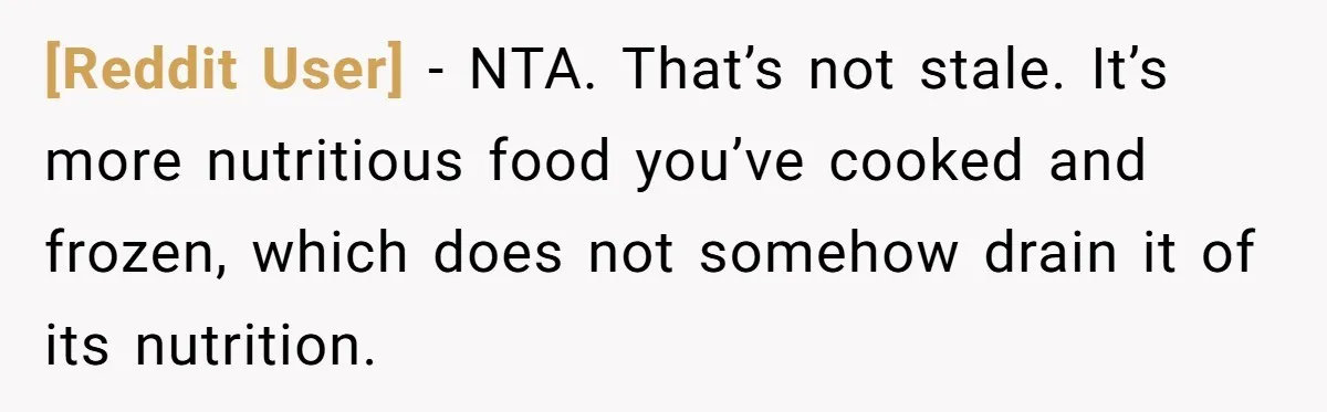 [Reddit User] − NTA. That’s not stale. It’s more nutritious food you’ve cooked and frozen, which does not somehow drain it of its nutrition.