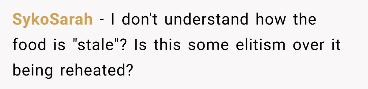 SykoSarah − I don't understand how the food is "stale"? Is this some elitism over it being reheated?