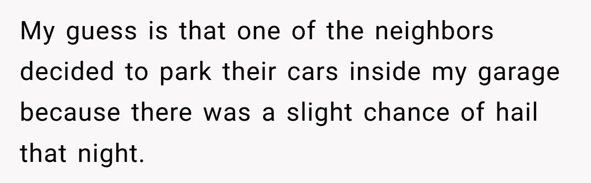 Homeowner Discovers Neighbors Parked Three Cars Inside Unfinished Garage And Takes Action Immediately My guess is that one of the neighbors decided to park their cars inside my garage because there was a slight chance of hail that night.