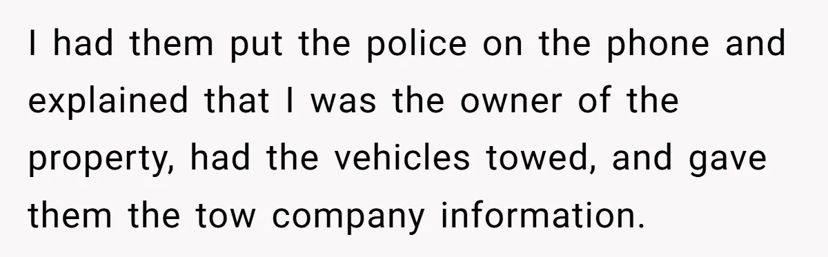 Homeowner Discovers Neighbors Parked Three Cars Inside Unfinished Garage And Takes Action Immediately I had them put the police on the phone and explained that I was the owner of the property, had the vehicles towed, and gave them the tow company information.