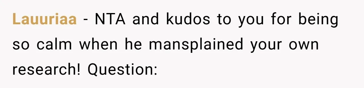 Man Spends 20 Minutes Mansplaining Legal Research - Then Learns He’s Explaining It to the Woman Who Wrote It Lauuriaa − NTA and kudos to you for being so calm when he mansplained your own research! Question:
