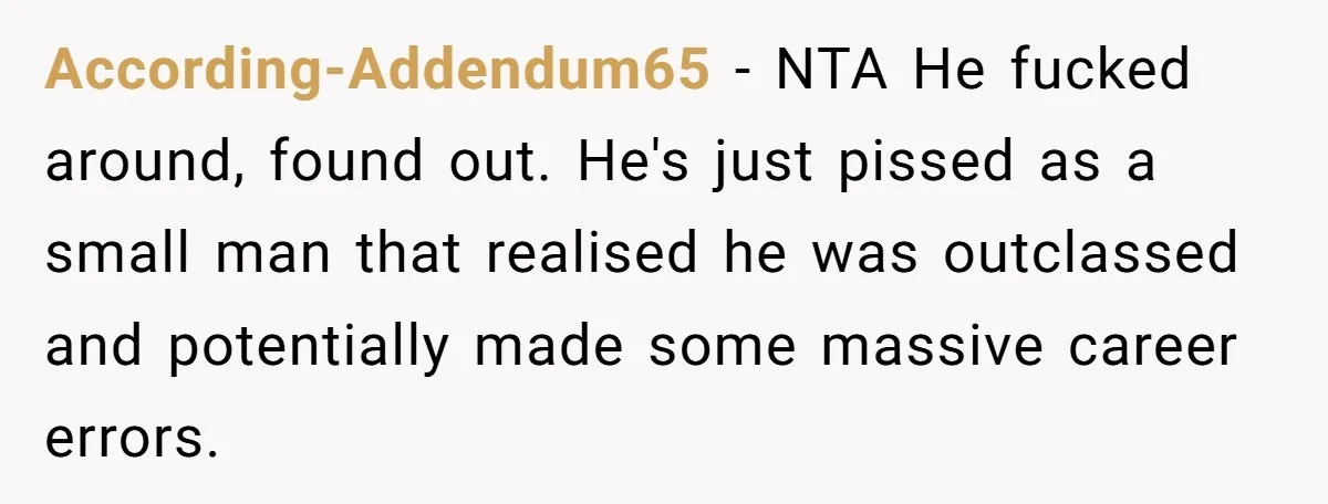 Man Spends 20 Minutes Mansplaining Legal Research - Then Learns He’s Explaining It to the Woman Who Wrote It According-Addendum65 − NTA He fucked around, found out. He's just pissed as a small man that realised he was outclassed and potentially made some massive career errors.