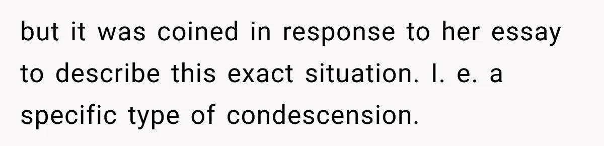 Man Spends 20 Minutes Mansplaining Legal Research - Then Learns He’s Explaining It to the Woman Who Wrote It but it was coined in response to her essay to describe this exact situation. I. e. a specific type of condescension.
