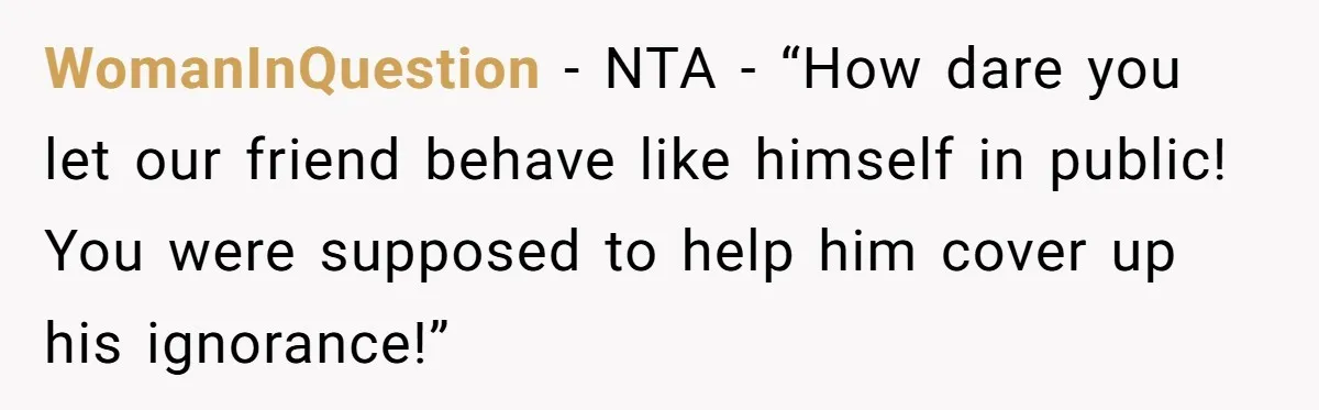 Man Spends 20 Minutes Mansplaining Legal Research - Then Learns He’s Explaining It to the Woman Who Wrote It WomanInQuestion − NTA - “How dare you let our friend behave like himself in public! You were supposed to help him cover up his ignorance!”