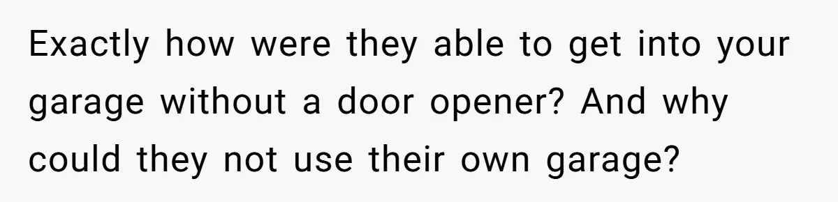 Homeowner Discovers Neighbors Parked Three Cars Inside Unfinished Garage And Takes Action Immediately Exactly how were they able to get into your garage without a door opener? And why could they not use their own garage?