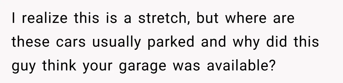 Homeowner Discovers Neighbors Parked Three Cars Inside Unfinished Garage And Takes Action Immediately I realize this is a stretch, but where are these cars usually parked and why did this guy think your garage was available?