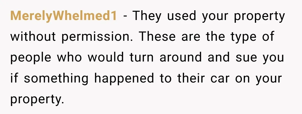 Homeowner Discovers Neighbors Parked Three Cars Inside Unfinished Garage And Takes Action Immediately MerelyWhelmed1 − They used your property without permission. These are the type of people who would turn around and sue you if something happened to their car on your property.